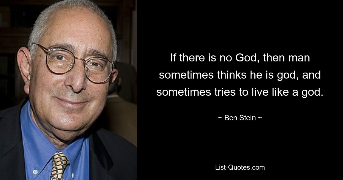 If there is no God, then man sometimes thinks he is god, and sometimes tries to live like a god. — © Ben Stein