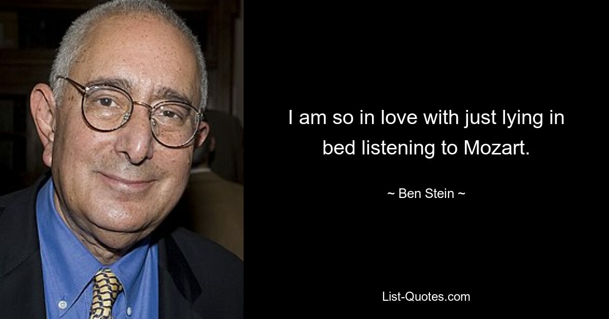 I am so in love with just lying in bed listening to Mozart. — © Ben Stein