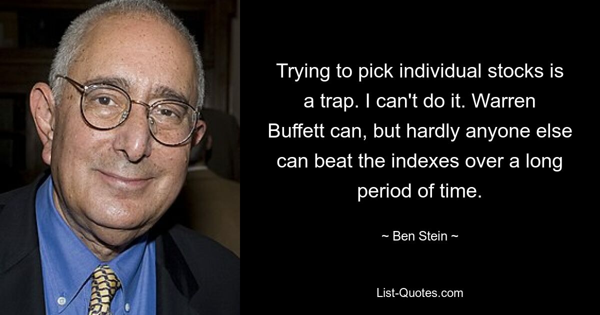 Trying to pick individual stocks is a trap. I can't do it. Warren Buffett can, but hardly anyone else can beat the indexes over a long period of time. — © Ben Stein