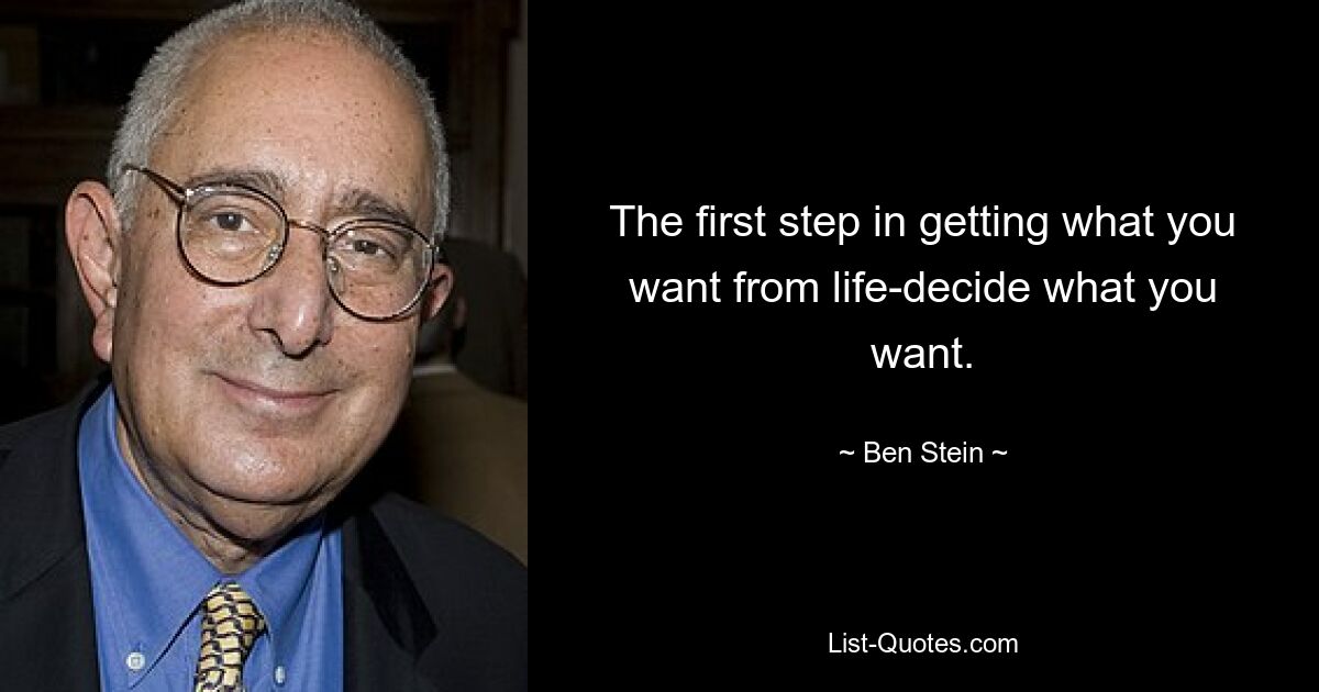 The first step in getting what you want from life-decide what you want. — © Ben Stein