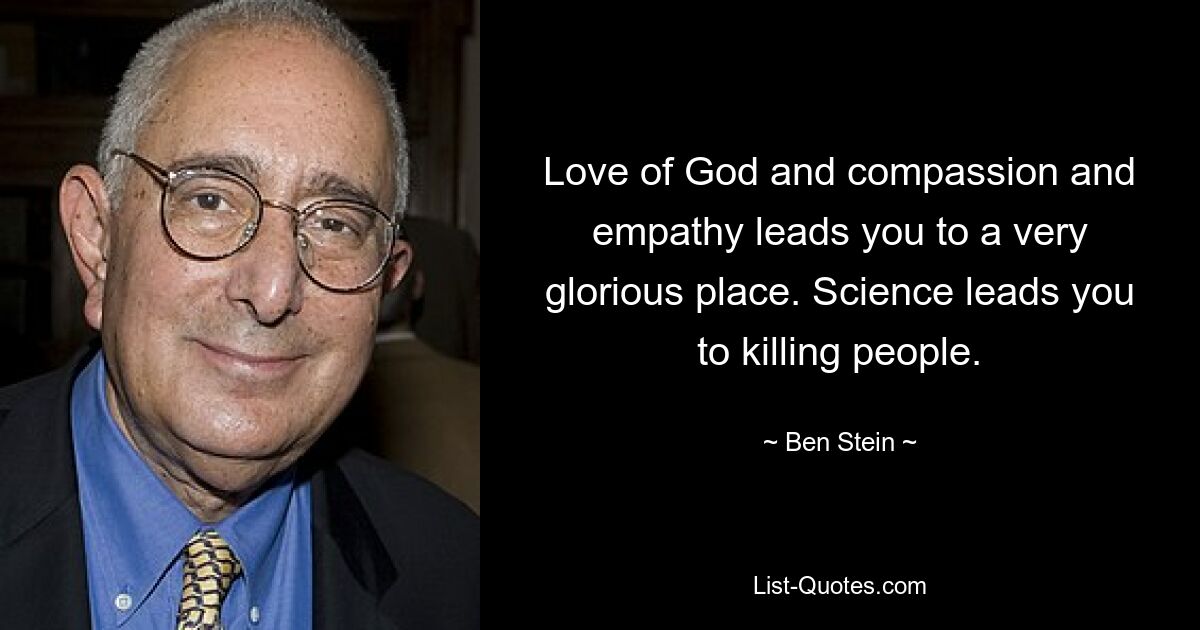 Love of God and compassion and empathy leads you to a very glorious place. Science leads you to killing people. — © Ben Stein