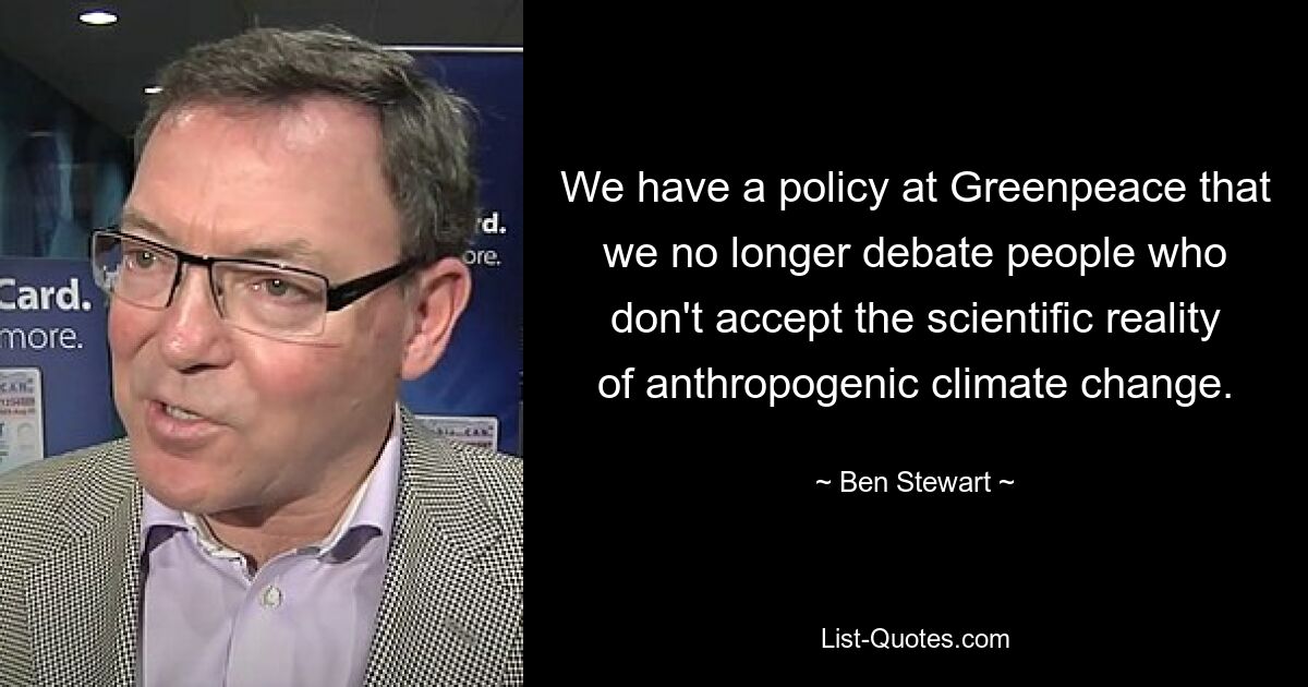 We have a policy at Greenpeace that we no longer debate people who don't accept the scientific reality of anthropogenic climate change. — © Ben Stewart