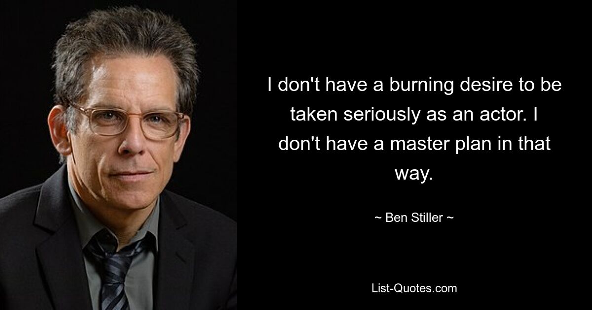 I don't have a burning desire to be taken seriously as an actor. I don't have a master plan in that way. — © Ben Stiller