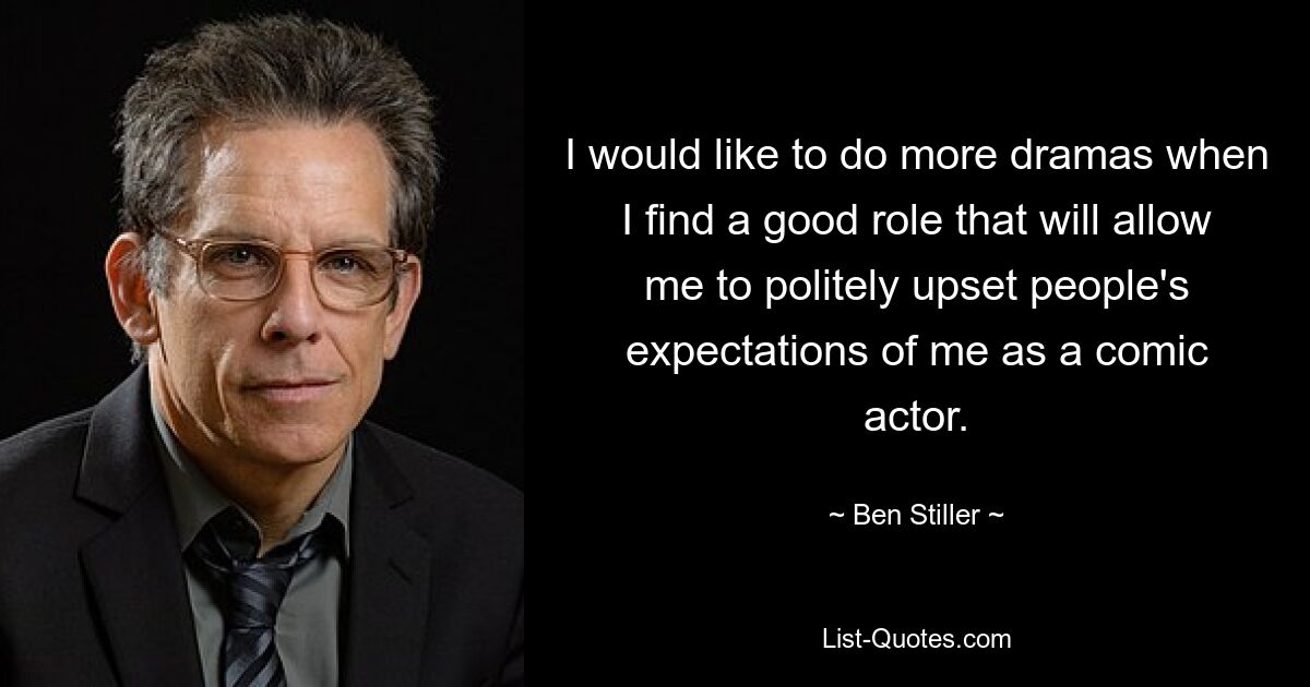 I would like to do more dramas when I find a good role that will allow me to politely upset people's expectations of me as a comic actor. — © Ben Stiller