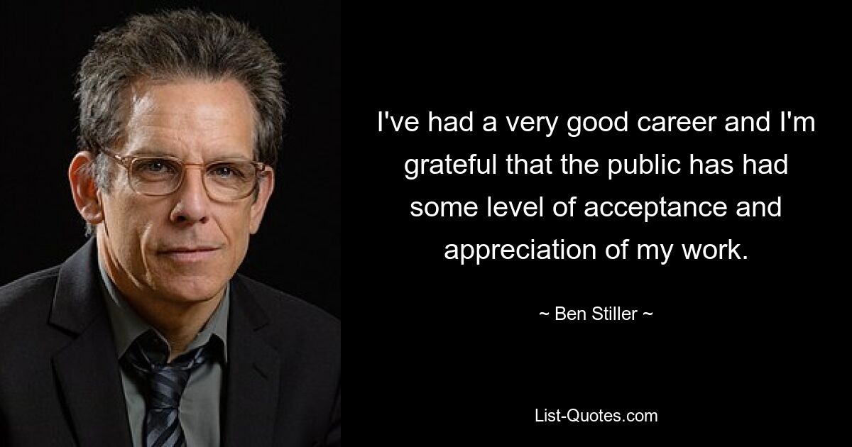 I've had a very good career and I'm grateful that the public has had some level of acceptance and appreciation of my work. — © Ben Stiller