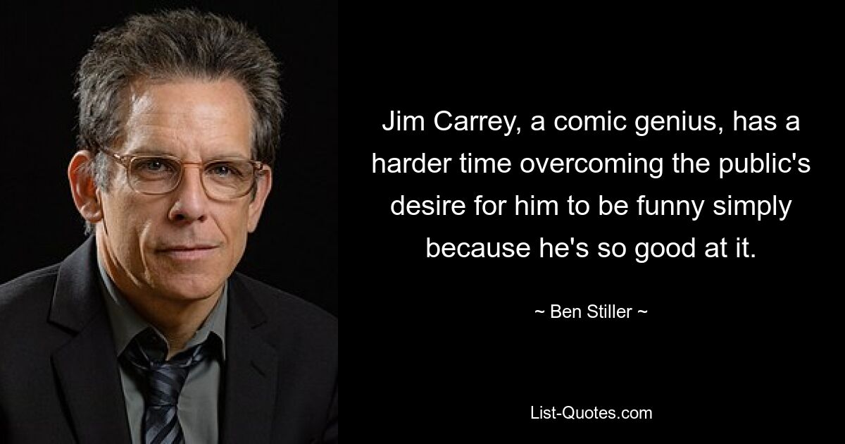 Jim Carrey, a comic genius, has a harder time overcoming the public's desire for him to be funny simply because he's so good at it. — © Ben Stiller