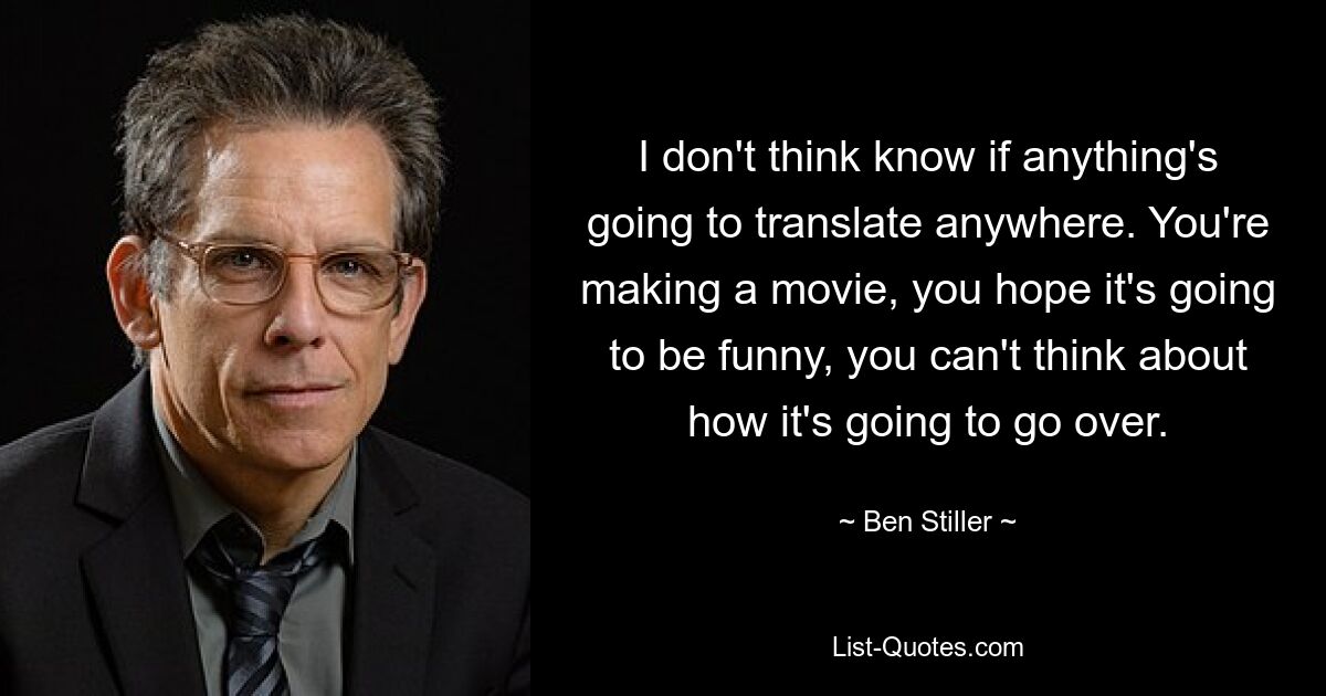 I don't think know if anything's going to translate anywhere. You're making a movie, you hope it's going to be funny, you can't think about how it's going to go over. — © Ben Stiller