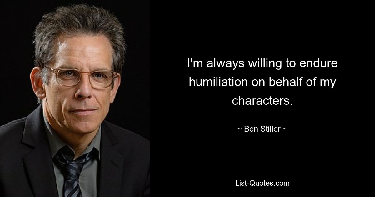 I'm always willing to endure humiliation on behalf of my characters. — © Ben Stiller