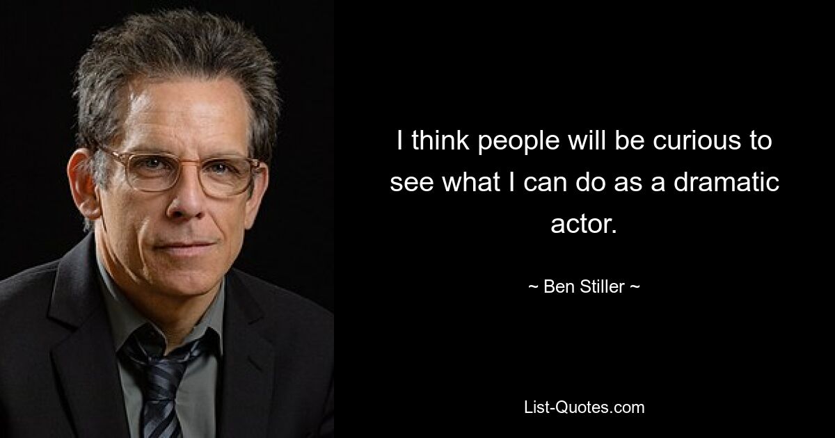 I think people will be curious to see what I can do as a dramatic actor. — © Ben Stiller