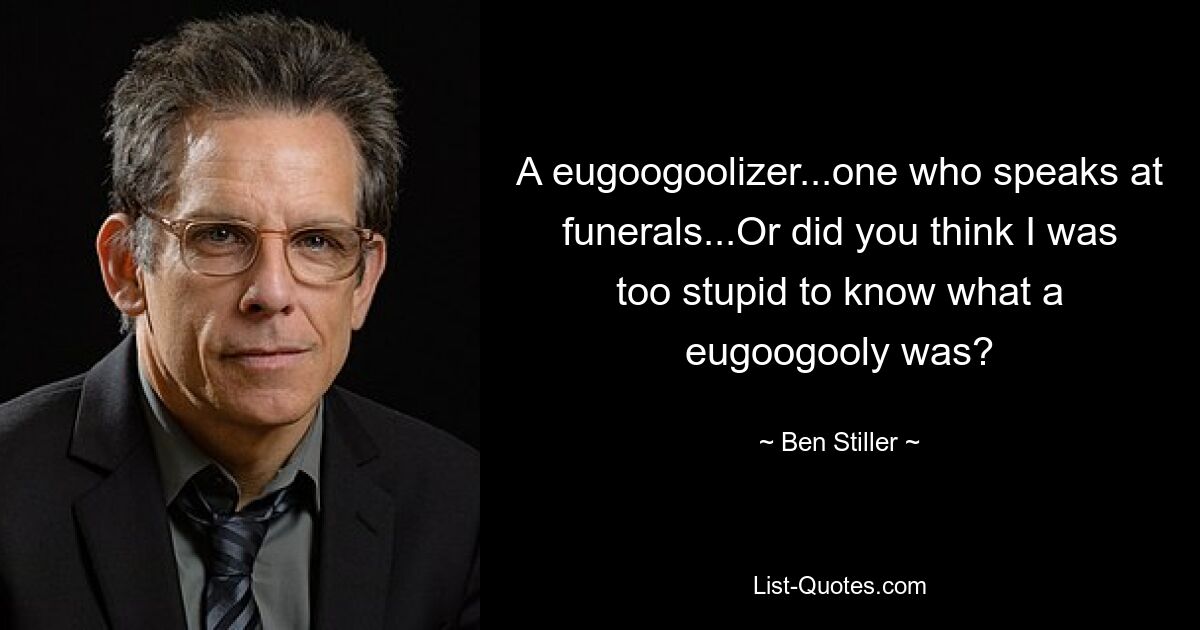 A eugoogoolizer...one who speaks at funerals...Or did you think I was too stupid to know what a eugoogooly was? — © Ben Stiller