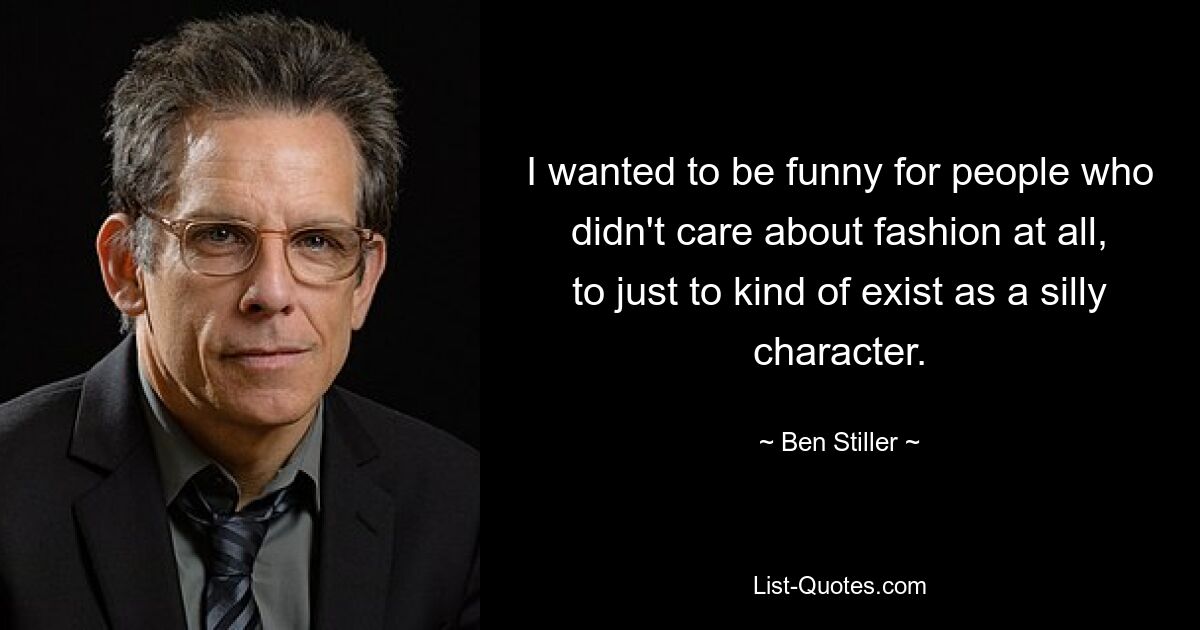 I wanted to be funny for people who didn't care about fashion at all, to just to kind of exist as a silly character. — © Ben Stiller