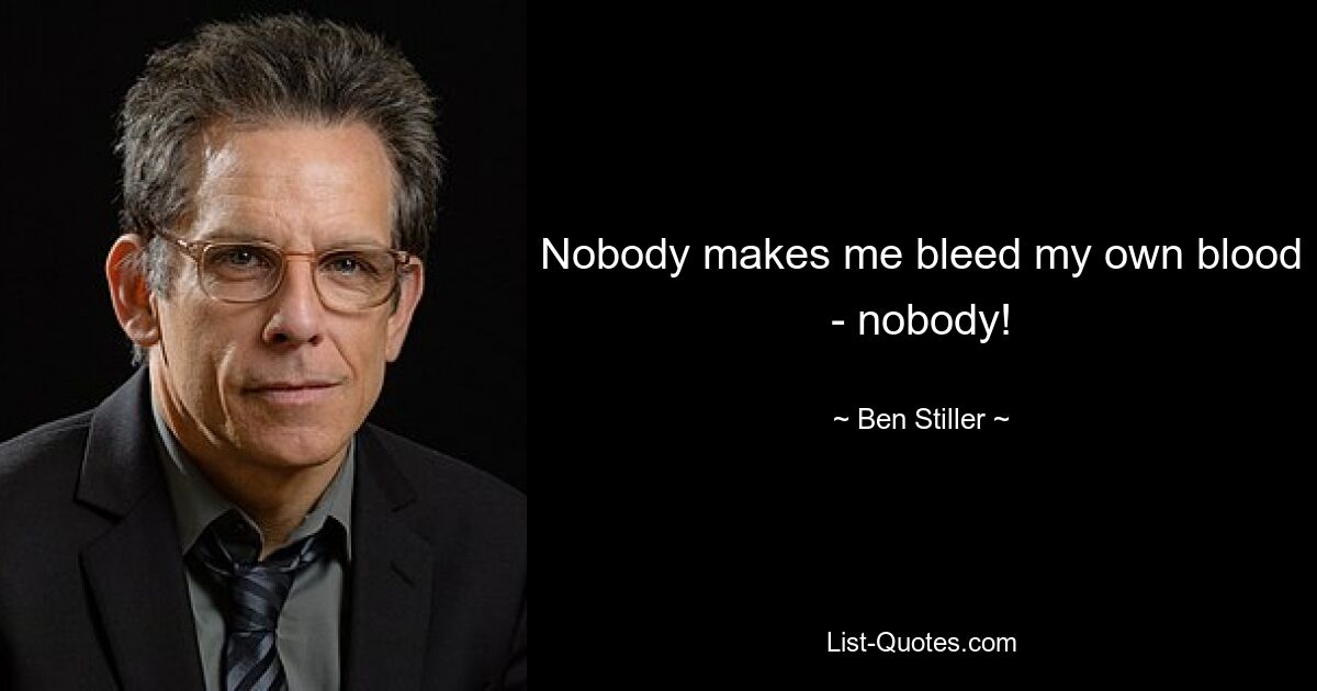 Nobody makes me bleed my own blood - nobody! — © Ben Stiller