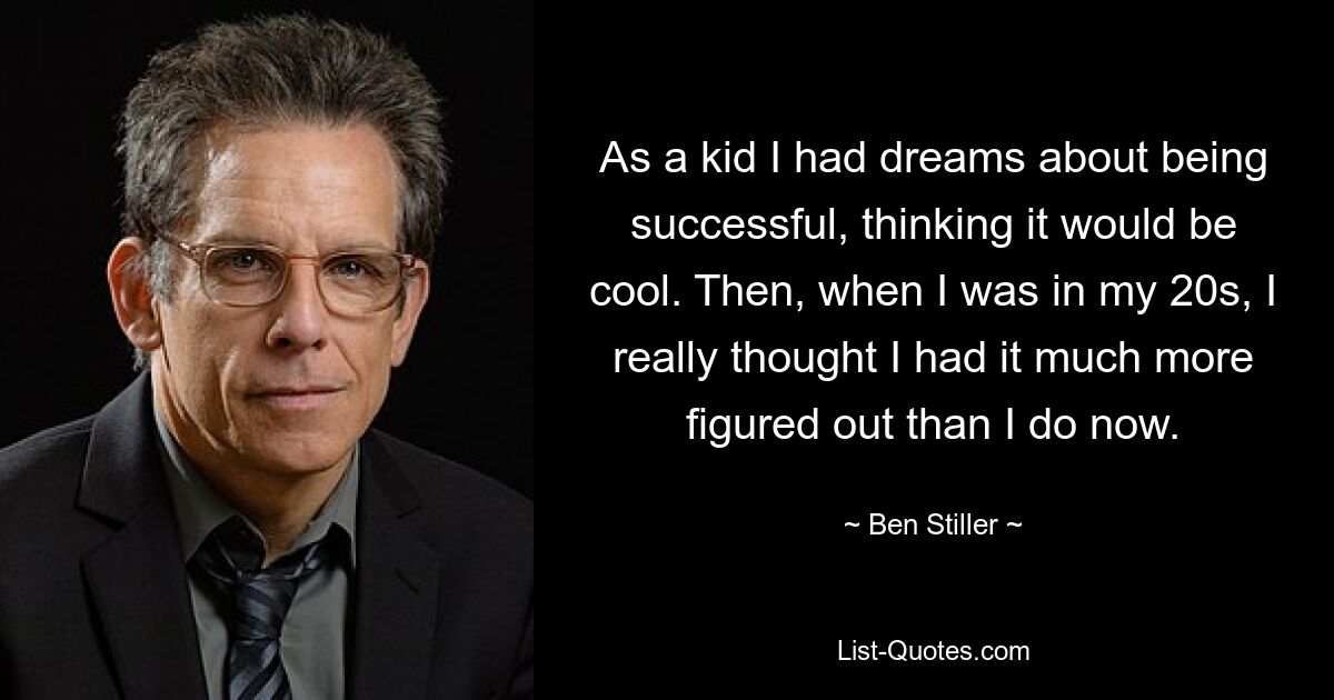 As a kid I had dreams about being successful, thinking it would be cool. Then, when I was in my 20s, I really thought I had it much more figured out than I do now. — © Ben Stiller