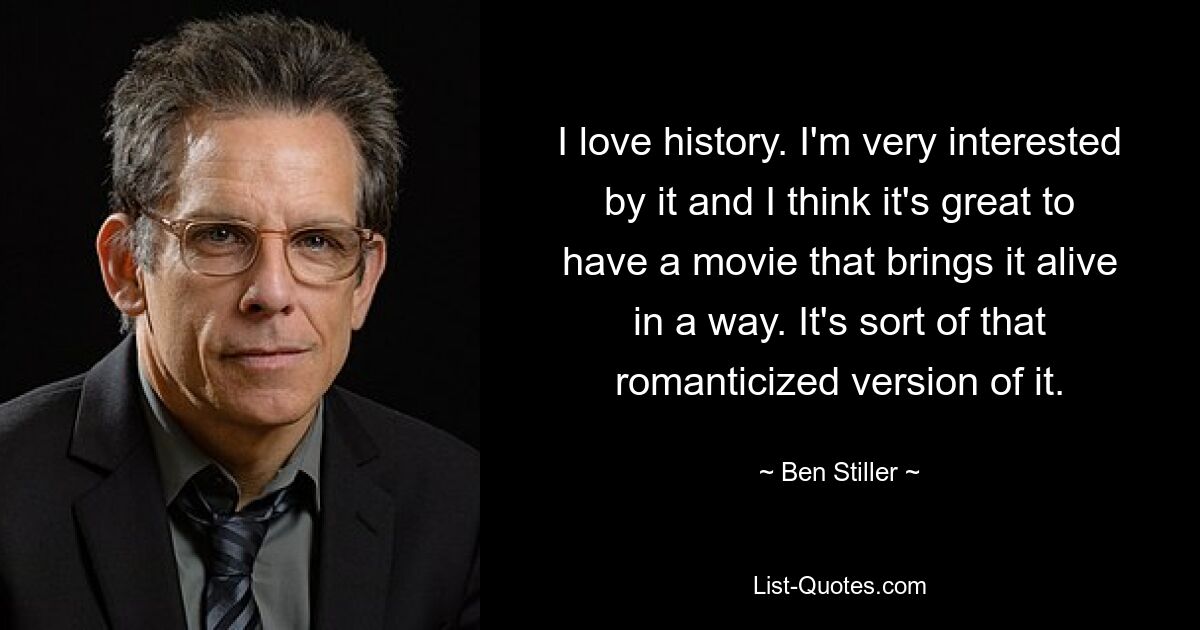 I love history. I'm very interested by it and I think it's great to have a movie that brings it alive in a way. It's sort of that romanticized version of it. — © Ben Stiller