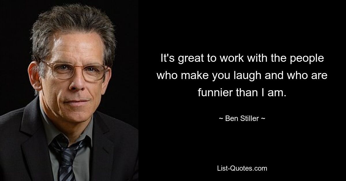 It's great to work with the people who make you laugh and who are funnier than I am. — © Ben Stiller