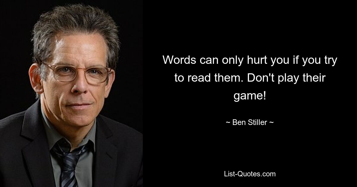 Words can only hurt you if you try to read them. Don't play their game! — © Ben Stiller