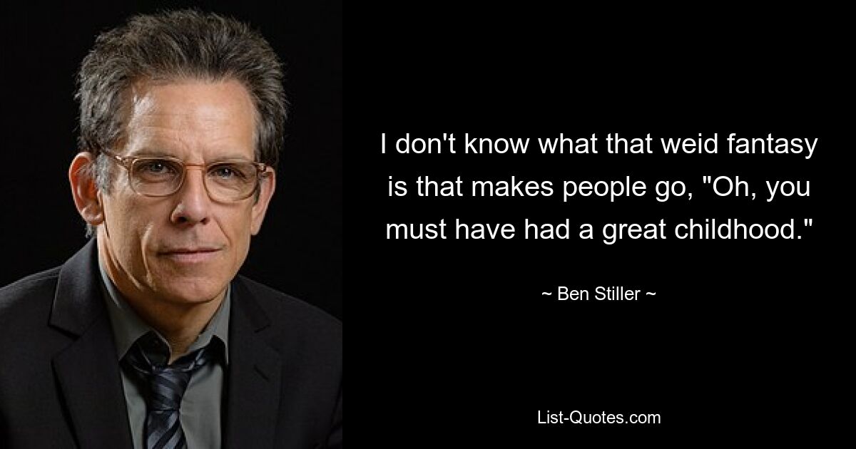 I don't know what that weid fantasy is that makes people go, "Oh, you must have had a great childhood." — © Ben Stiller