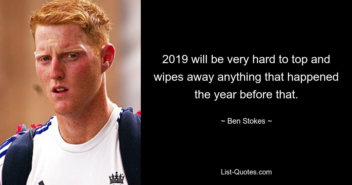 2019 will be very hard to top and wipes away anything that happened the year before that. — © Ben Stokes