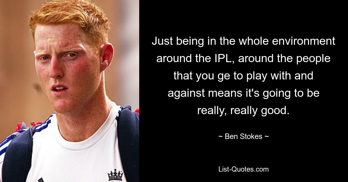 Just being in the whole environment around the IPL, around the people that you ge to play with and against means it's going to be really, really good. — © Ben Stokes