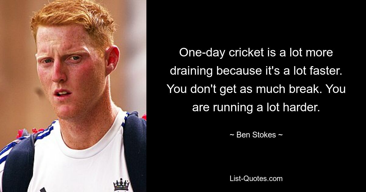 Eintägiges Cricket ist viel anstrengender, weil es viel schneller ist. Du bekommst nicht so viel Pause. Du rennst viel härter. — © Ben Stokes