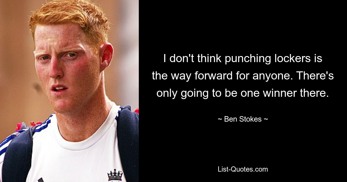 I don't think punching lockers is the way forward for anyone. There's only going to be one winner there. — © Ben Stokes