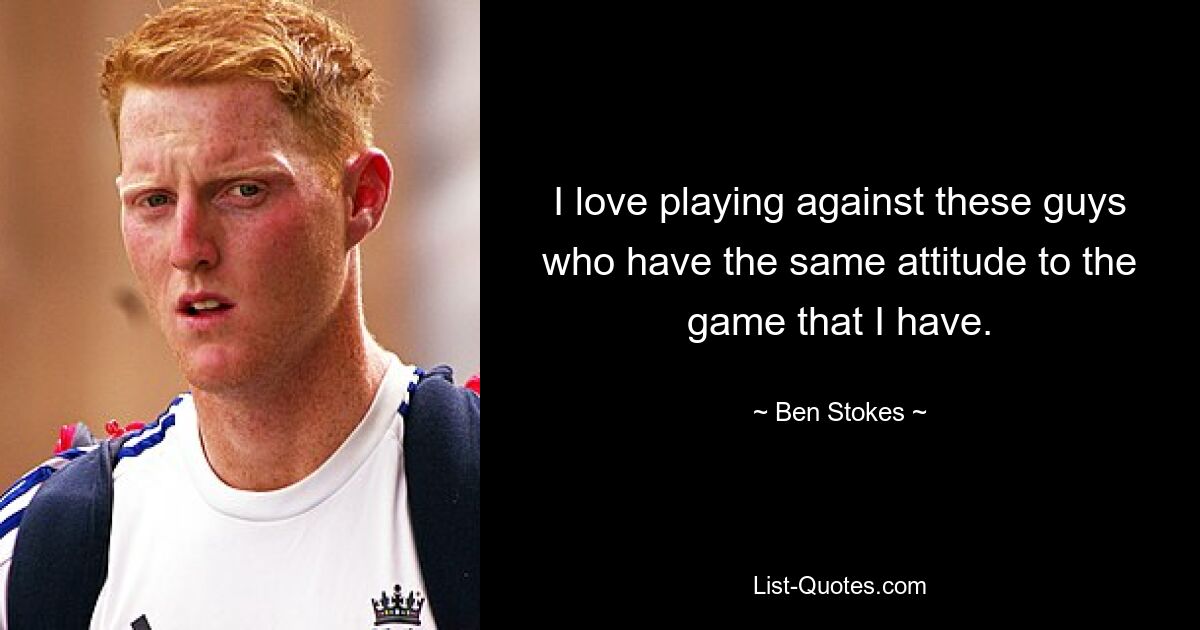 I love playing against these guys who have the same attitude to the game that I have. — © Ben Stokes