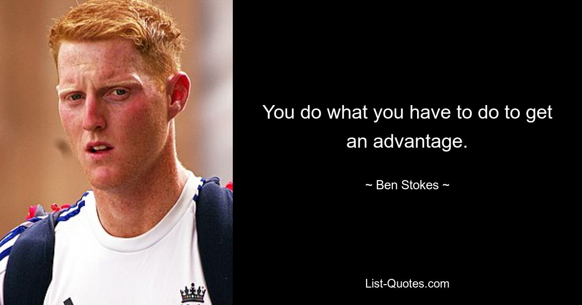 You do what you have to do to get an advantage. — © Ben Stokes