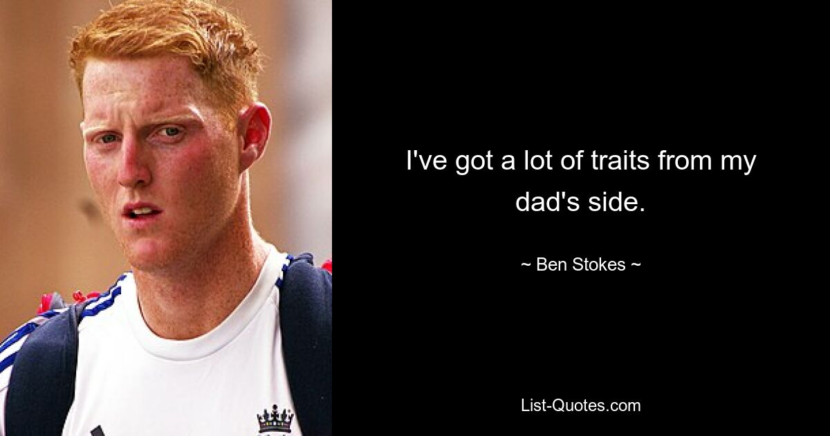 I've got a lot of traits from my dad's side. — © Ben Stokes