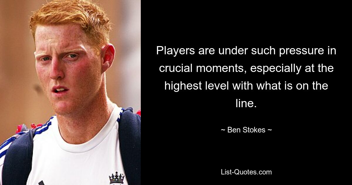 Players are under such pressure in crucial moments, especially at the highest level with what is on the line. — © Ben Stokes