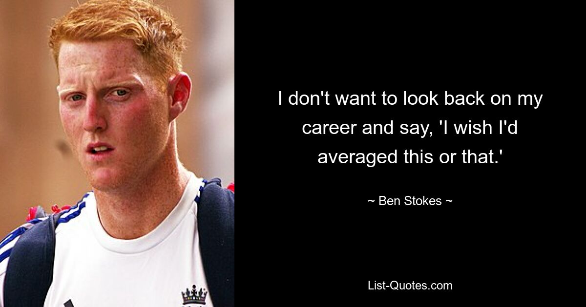 I don't want to look back on my career and say, 'I wish I'd averaged this or that.' — © Ben Stokes