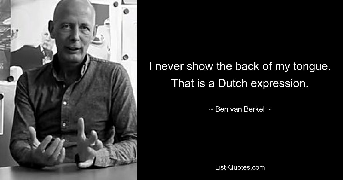 I never show the back of my tongue. That is a Dutch expression. — © Ben van Berkel