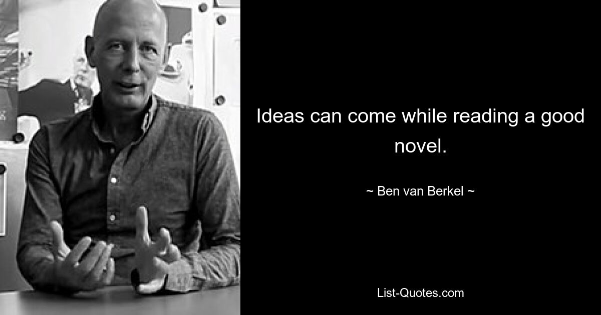 Ideas can come while reading a good novel. — © Ben van Berkel