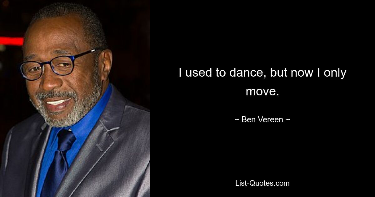 I used to dance, but now I only move. — © Ben Vereen