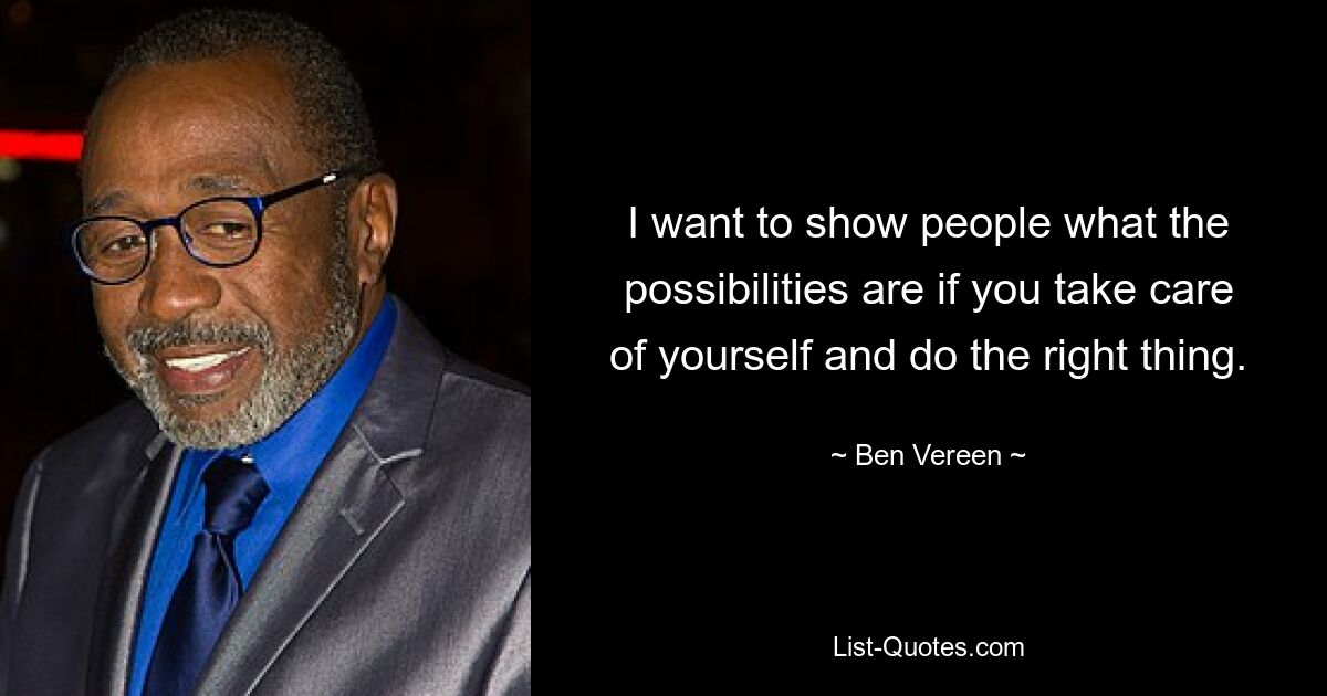 I want to show people what the possibilities are if you take care of yourself and do the right thing. — © Ben Vereen