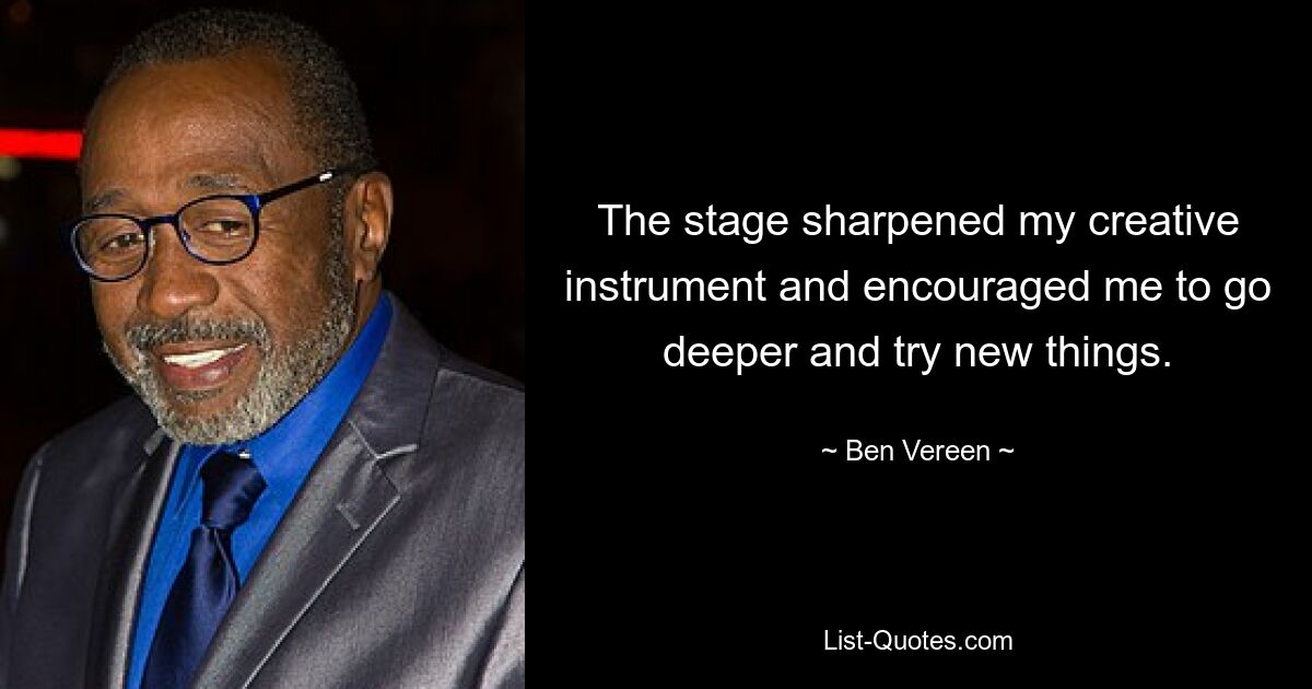 The stage sharpened my creative instrument and encouraged me to go deeper and try new things. — © Ben Vereen