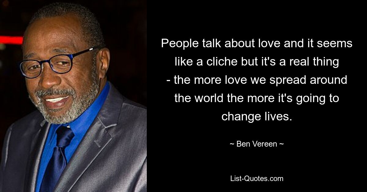 People talk about love and it seems like a cliche but it's a real thing - the more love we spread around the world the more it's going to change lives. — © Ben Vereen