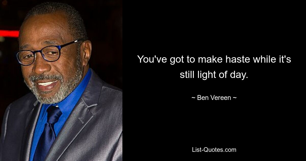 You've got to make haste while it's still light of day. — © Ben Vereen