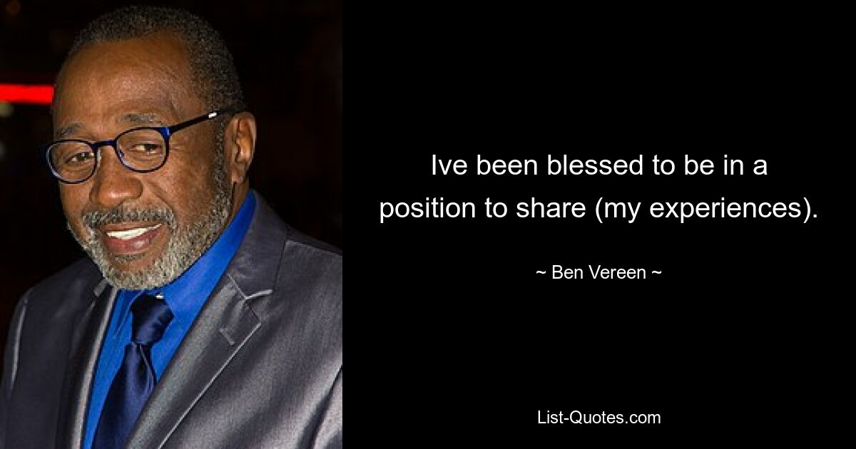 Ive been blessed to be in a position to share (my experiences). — © Ben Vereen