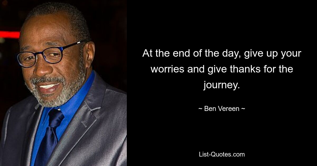 At the end of the day, give up your worries and give thanks for the journey. — © Ben Vereen