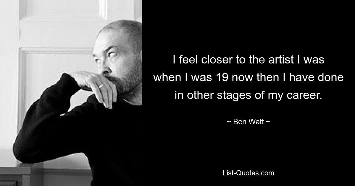 I feel closer to the artist I was when I was 19 now then I have done in other stages of my career. — © Ben Watt