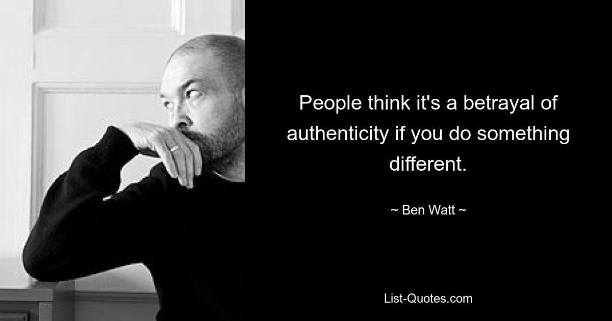 People think it's a betrayal of authenticity if you do something different. — © Ben Watt