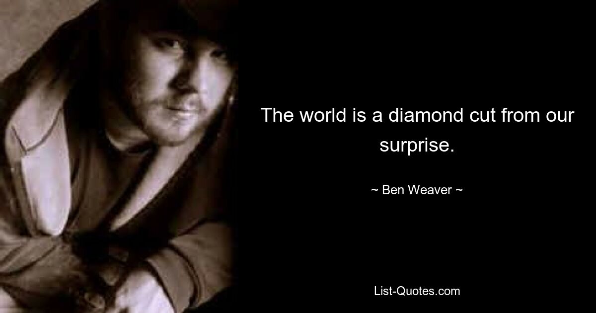 The world is a diamond cut from our surprise. — © Ben Weaver