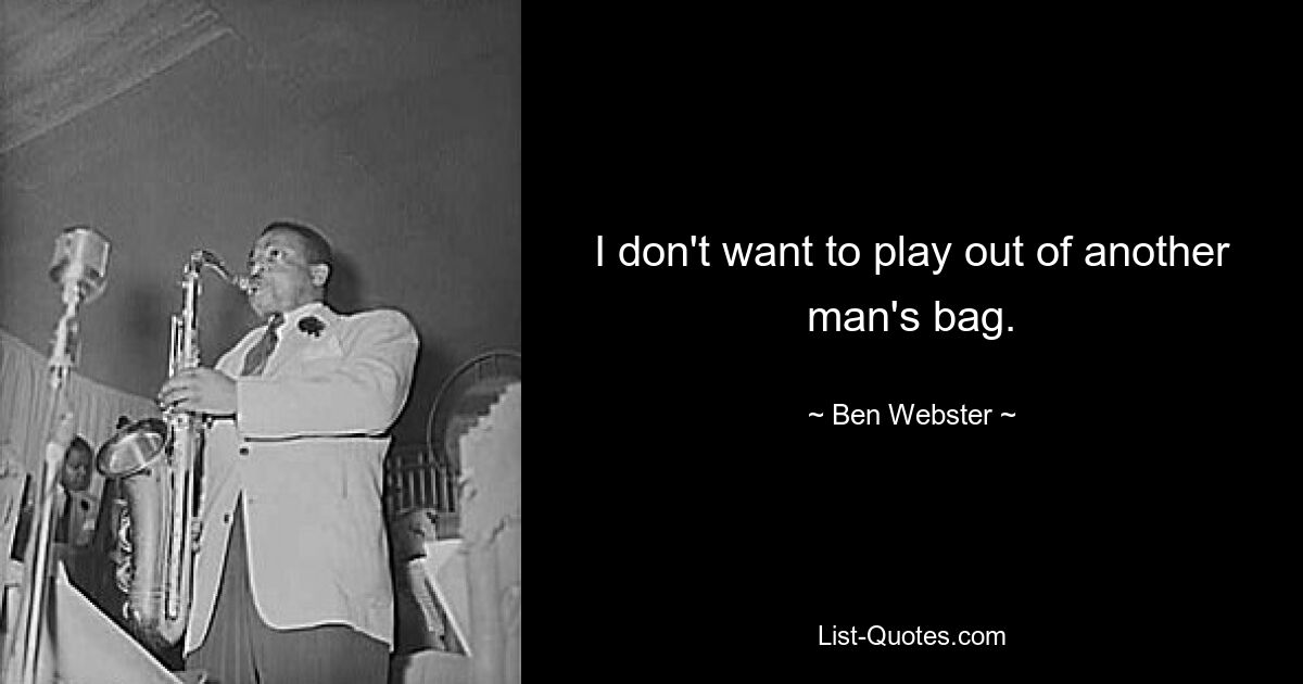 I don't want to play out of another man's bag. — © Ben Webster