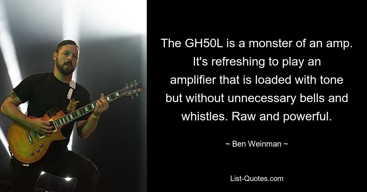 The GH50L is a monster of an amp. It's refreshing to play an amplifier that is loaded with tone but without unnecessary bells and whistles. Raw and powerful. — © Ben Weinman