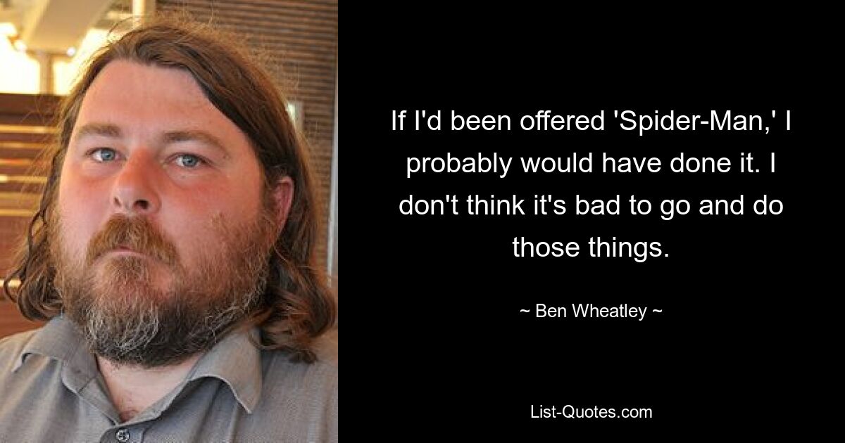 If I'd been offered 'Spider-Man,' I probably would have done it. I don't think it's bad to go and do those things. — © Ben Wheatley