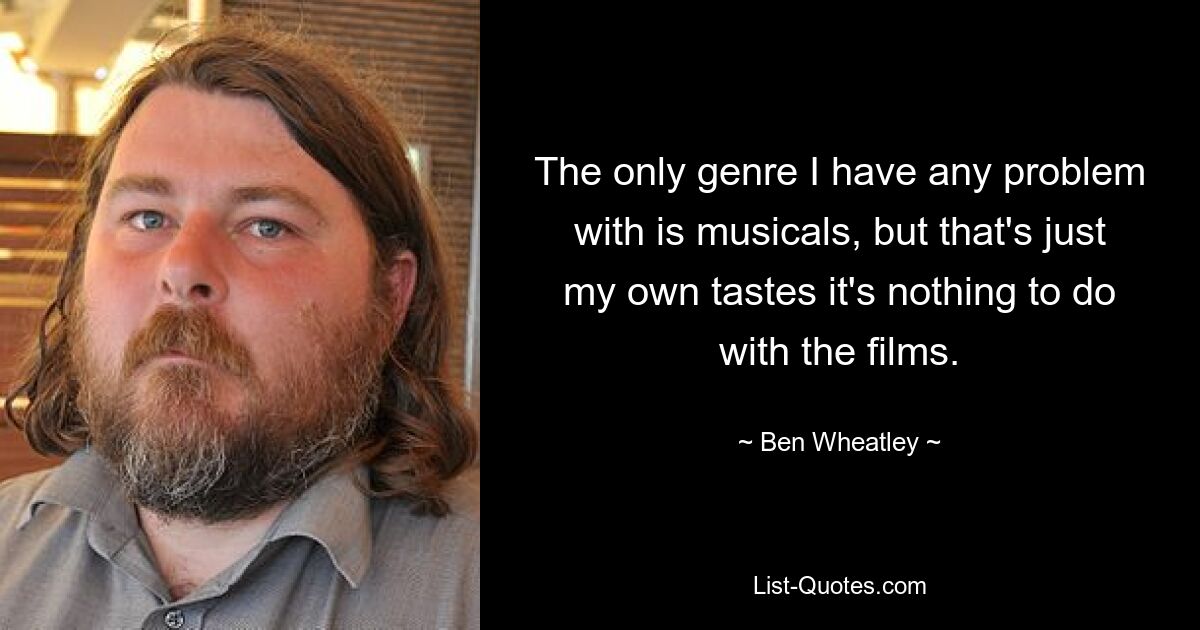 The only genre I have any problem with is musicals, but that's just my own tastes it's nothing to do with the films. — © Ben Wheatley