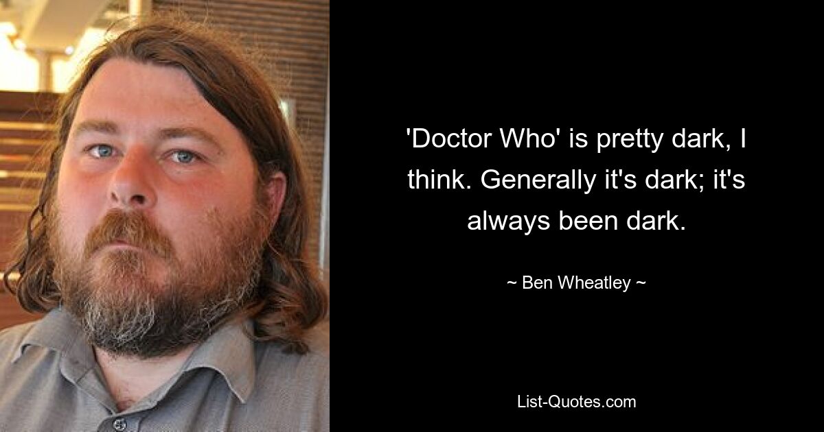 'Doctor Who' is pretty dark, I think. Generally it's dark; it's always been dark. — © Ben Wheatley