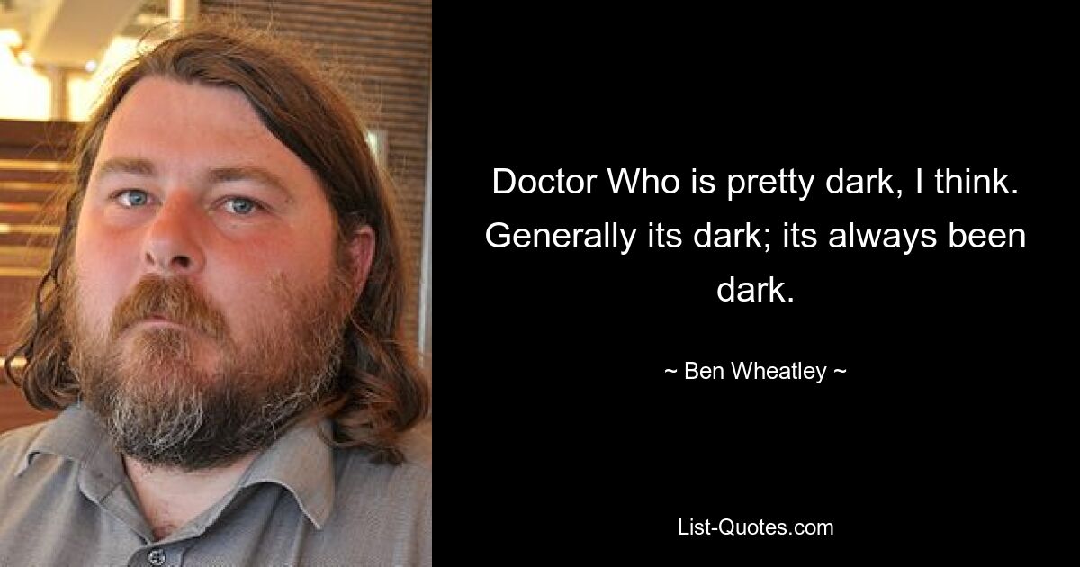 Doctor Who is pretty dark, I think. Generally its dark; its always been dark. — © Ben Wheatley