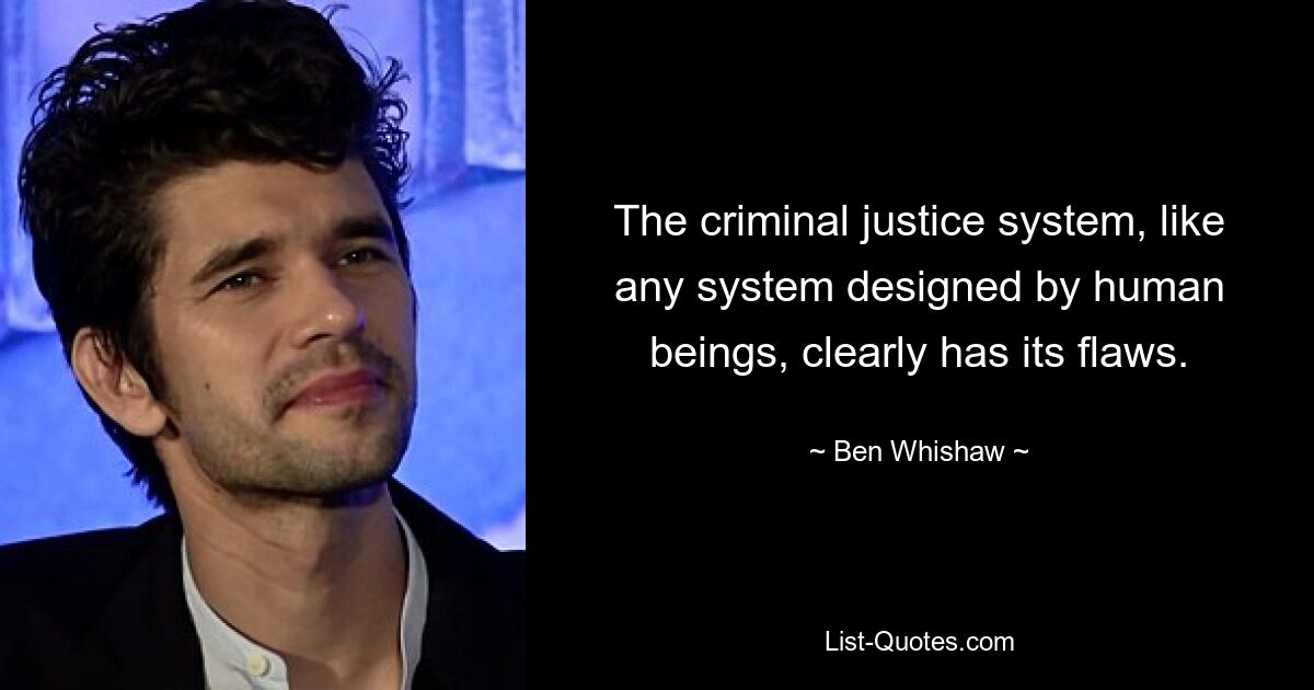 The criminal justice system, like any system designed by human beings, clearly has its flaws. — © Ben Whishaw