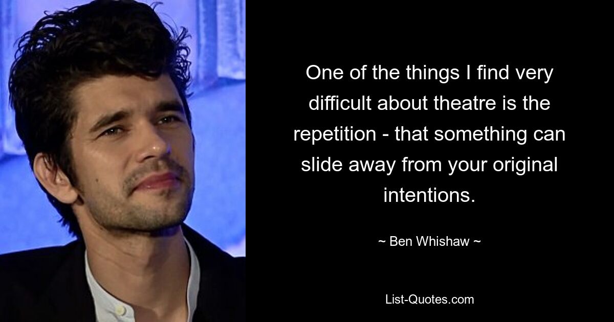 One of the things I find very difficult about theatre is the repetition - that something can slide away from your original intentions. — © Ben Whishaw